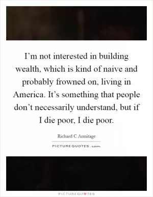 I’m not interested in building wealth, which is kind of naive and probably frowned on, living in America. It’s something that people don’t necessarily understand, but if I die poor, I die poor Picture Quote #1
