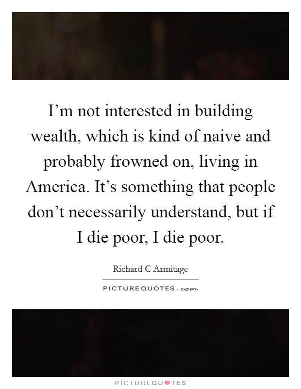 I'm not interested in building wealth, which is kind of naive and probably frowned on, living in America. It's something that people don't necessarily understand, but if I die poor, I die poor. Picture Quote #1