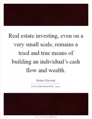 Real estate investing, even on a very small scale, remains a tried and true means of building an individual’s cash flow and wealth Picture Quote #1