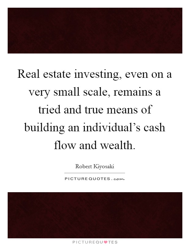 Real estate investing, even on a very small scale, remains a tried and true means of building an individual's cash flow and wealth. Picture Quote #1