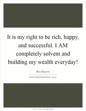 It is my right to be rich, happy, and successful. I AM completely solvent and building my wealth everyday! Picture Quote #1