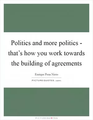 Politics and more politics - that’s how you work towards the building of agreements Picture Quote #1