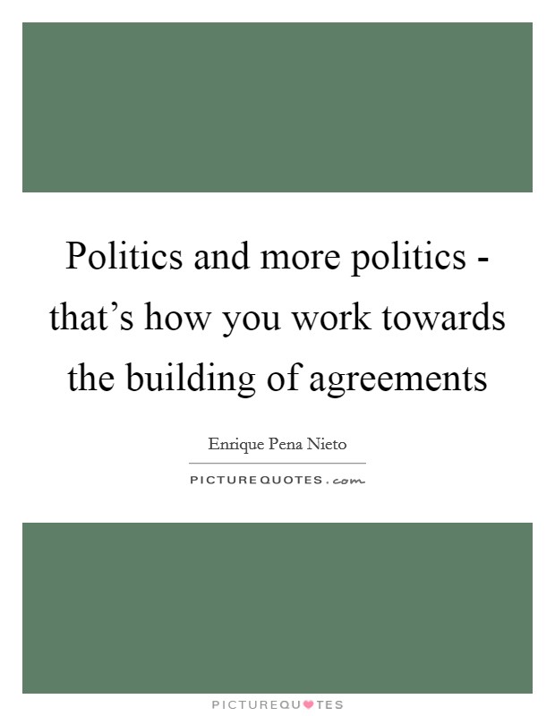 Politics and more politics - that's how you work towards the building of agreements Picture Quote #1