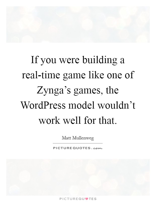 If you were building a real-time game like one of Zynga's games, the WordPress model wouldn't work well for that. Picture Quote #1