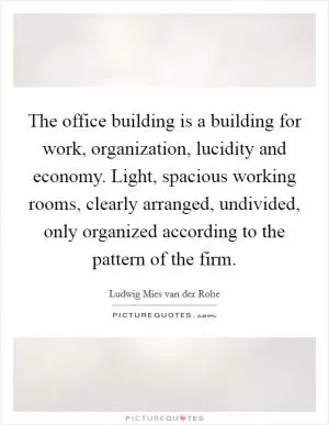 The office building is a building for work, organization, lucidity and economy. Light, spacious working rooms, clearly arranged, undivided, only organized according to the pattern of the firm Picture Quote #1