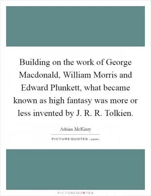 Building on the work of George Macdonald, William Morris and Edward Plunkett, what became known as high fantasy was more or less invented by J. R. R. Tolkien Picture Quote #1