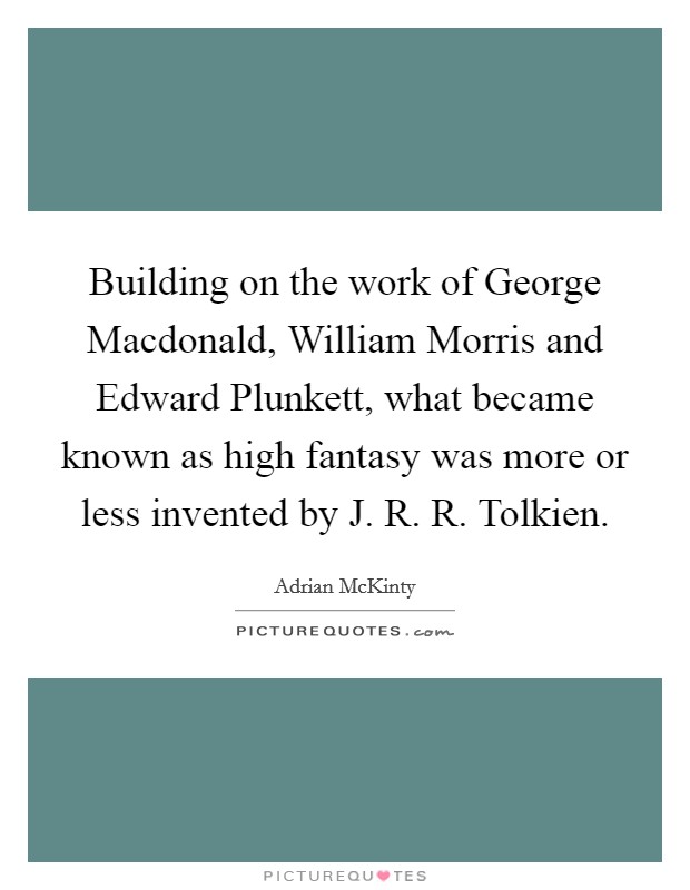 Building on the work of George Macdonald, William Morris and Edward Plunkett, what became known as high fantasy was more or less invented by J. R. R. Tolkien. Picture Quote #1