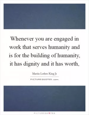 Whenever you are engaged in work that serves humanity and is for the building of humanity, it has dignity and it has worth, Picture Quote #1