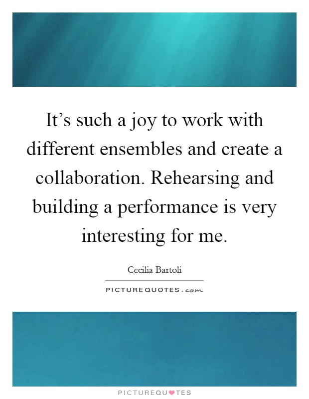 It's such a joy to work with different ensembles and create a collaboration. Rehearsing and building a performance is very interesting for me. Picture Quote #1