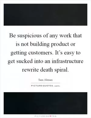 Be suspicious of any work that is not building product or getting customers. It’s easy to get sucked into an infrastructure rewrite death spiral Picture Quote #1
