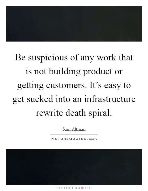 Be suspicious of any work that is not building product or getting customers. It's easy to get sucked into an infrastructure rewrite death spiral. Picture Quote #1