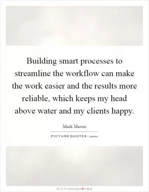Building smart processes to streamline the workflow can make the work easier and the results more reliable, which keeps my head above water and my clients happy Picture Quote #1