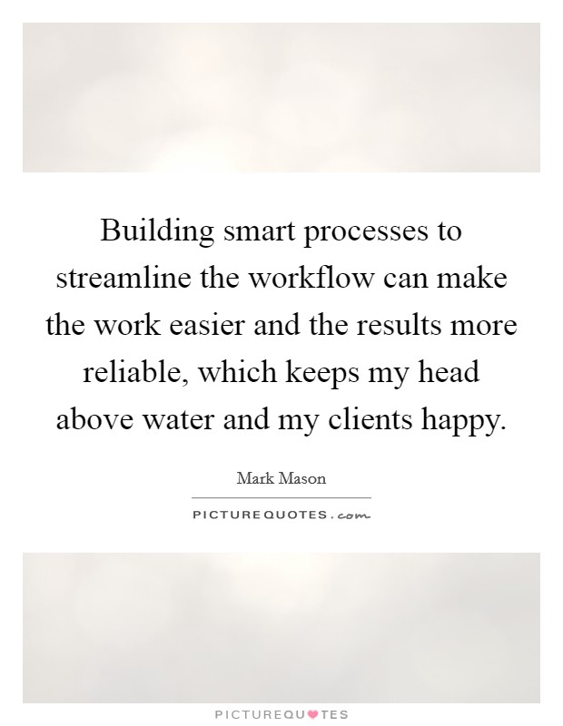 Building smart processes to streamline the workflow can make the work easier and the results more reliable, which keeps my head above water and my clients happy. Picture Quote #1