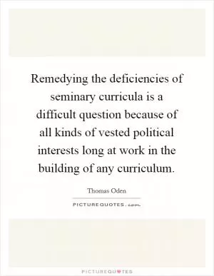 Remedying the deficiencies of seminary curricula is a difficult question because of all kinds of vested political interests long at work in the building of any curriculum Picture Quote #1