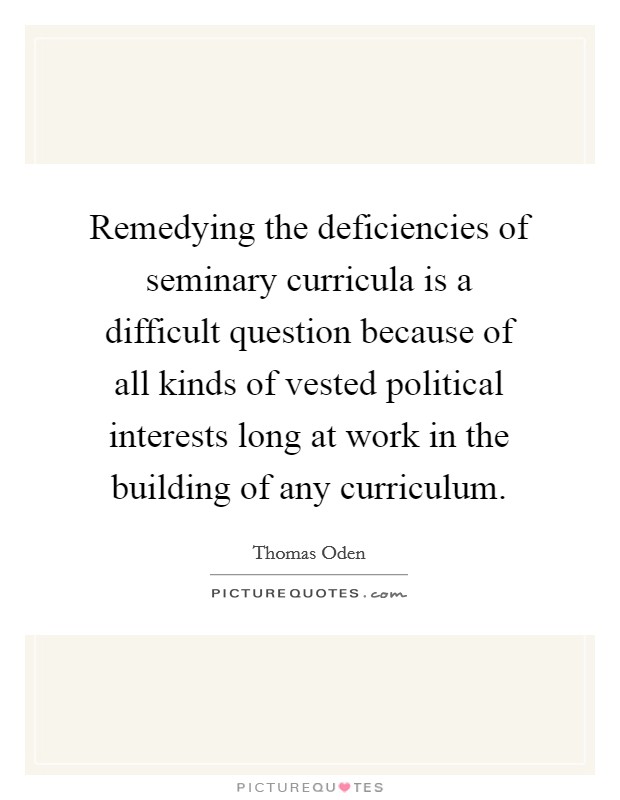 Remedying the deficiencies of seminary curricula is a difficult question because of all kinds of vested political interests long at work in the building of any curriculum. Picture Quote #1