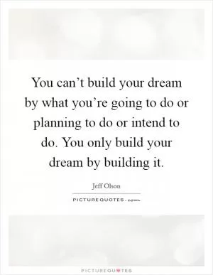 You can’t build your dream by what you’re going to do or planning to do or intend to do. You only build your dream by building it Picture Quote #1