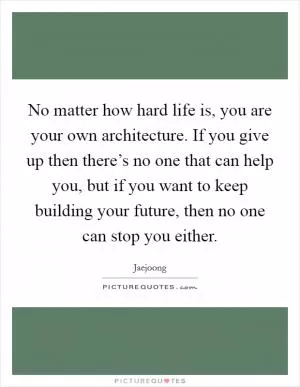 No matter how hard life is, you are your own architecture. If you give up then there’s no one that can help you, but if you want to keep building your future, then no one can stop you either Picture Quote #1
