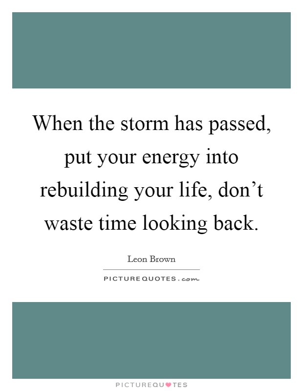 When the storm has passed, put your energy into rebuilding your life, don't waste time looking back. Picture Quote #1