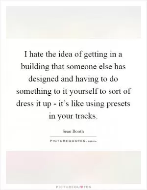 I hate the idea of getting in a building that someone else has designed and having to do something to it yourself to sort of dress it up - it’s like using presets in your tracks Picture Quote #1