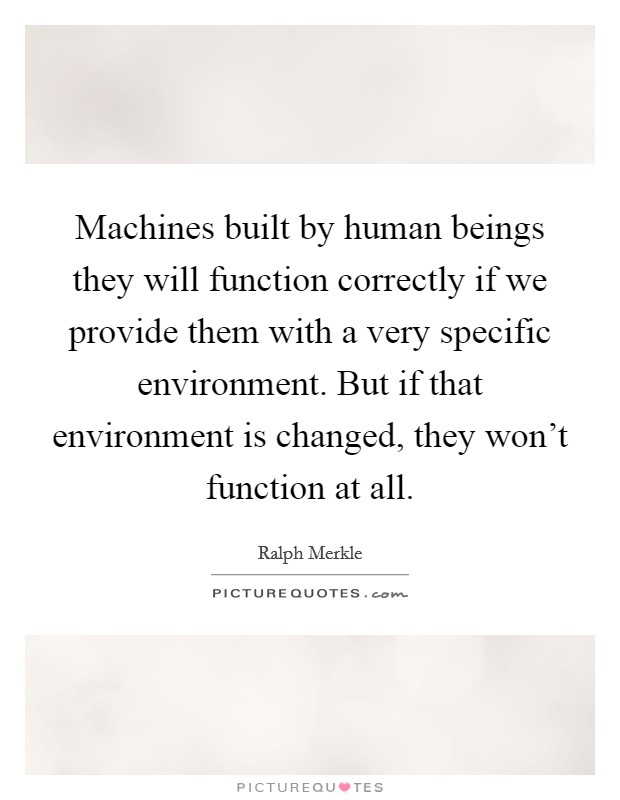 Machines built by human beings they will function correctly if we provide them with a very specific environment. But if that environment is changed, they won't function at all. Picture Quote #1