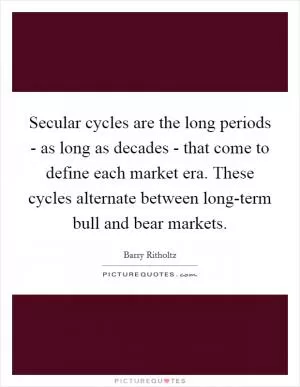 Secular cycles are the long periods - as long as decades - that come to define each market era. These cycles alternate between long-term bull and bear markets Picture Quote #1