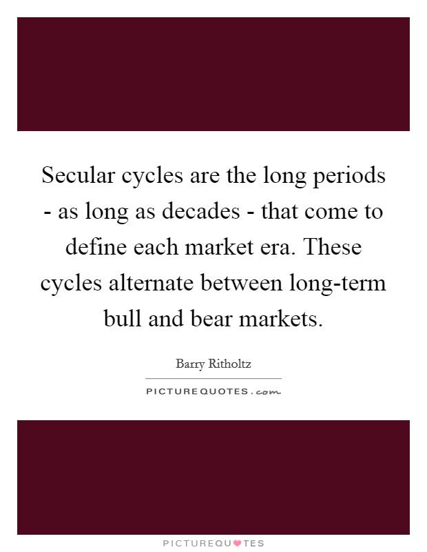 Secular cycles are the long periods - as long as decades - that come to define each market era. These cycles alternate between long-term bull and bear markets. Picture Quote #1