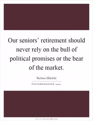 Our seniors’ retirement should never rely on the bull of political promises or the bear of the market Picture Quote #1