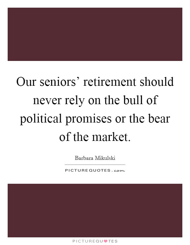 Our seniors' retirement should never rely on the bull of political promises or the bear of the market. Picture Quote #1