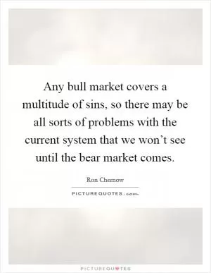 Any bull market covers a multitude of sins, so there may be all sorts of problems with the current system that we won’t see until the bear market comes Picture Quote #1