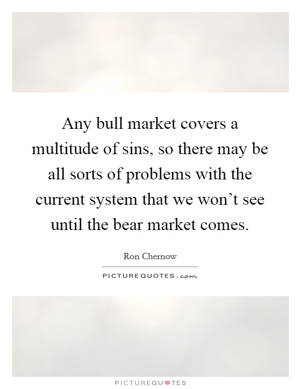 Any bull market covers a multitude of sins, so there may be all sorts of problems with the current system that we won't see until the bear market comes. Picture Quote #1