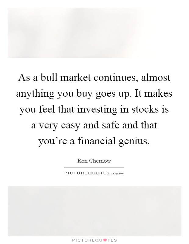 As a bull market continues, almost anything you buy goes up. It makes you feel that investing in stocks is a very easy and safe and that you're a financial genius. Picture Quote #1