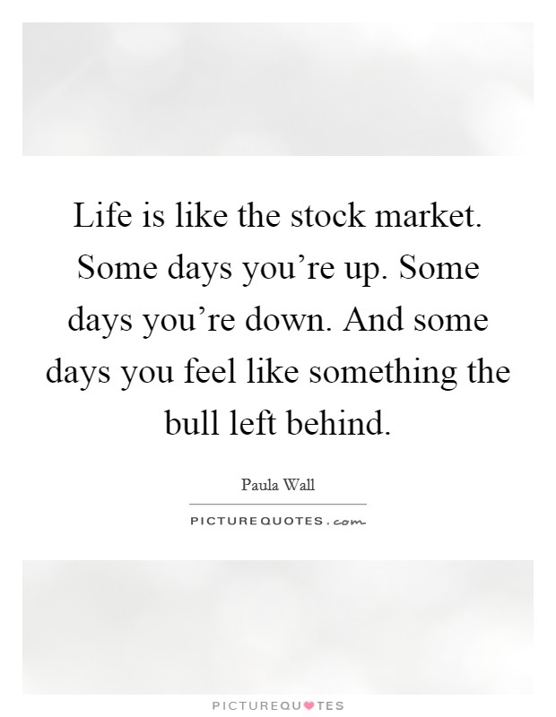 Life is like the stock market. Some days you're up. Some days you're down. And some days you feel like something the bull left behind. Picture Quote #1