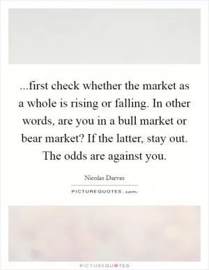 ...first check whether the market as a whole is rising or falling. In other words, are you in a bull market or bear market? If the latter, stay out. The odds are against you Picture Quote #1