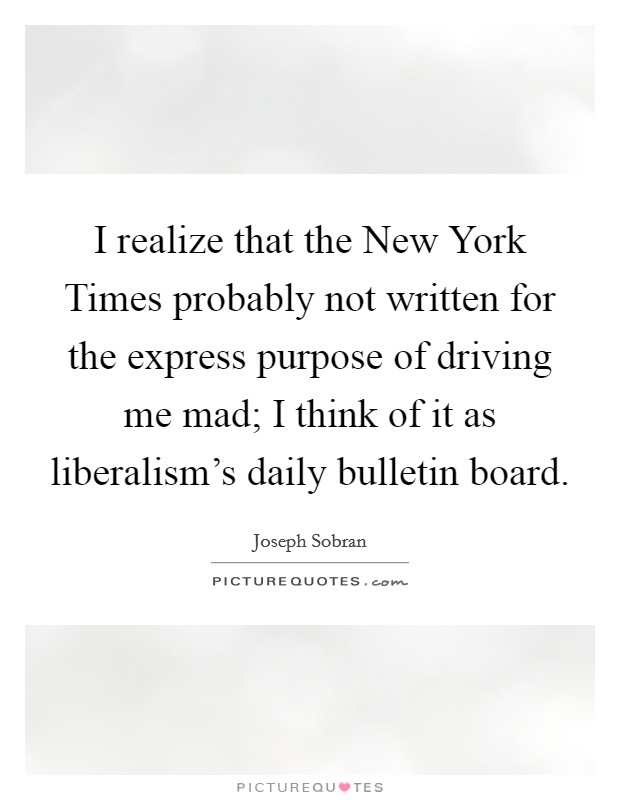 I realize that the New York Times probably not written for the express purpose of driving me mad; I think of it as liberalism's daily bulletin board. Picture Quote #1