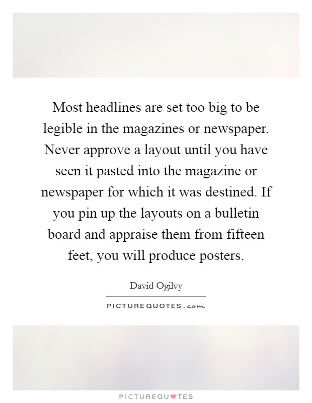Most headlines are set too big to be legible in the magazines or newspaper. Never approve a layout until you have seen it pasted into the magazine or newspaper for which it was destined. If you pin up the layouts on a bulletin board and appraise them from fifteen feet, you will produce posters. Picture Quote #1