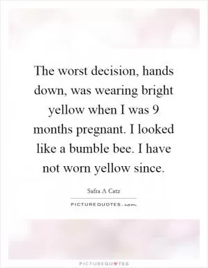 The worst decision, hands down, was wearing bright yellow when I was 9 months pregnant. I looked like a bumble bee. I have not worn yellow since Picture Quote #1