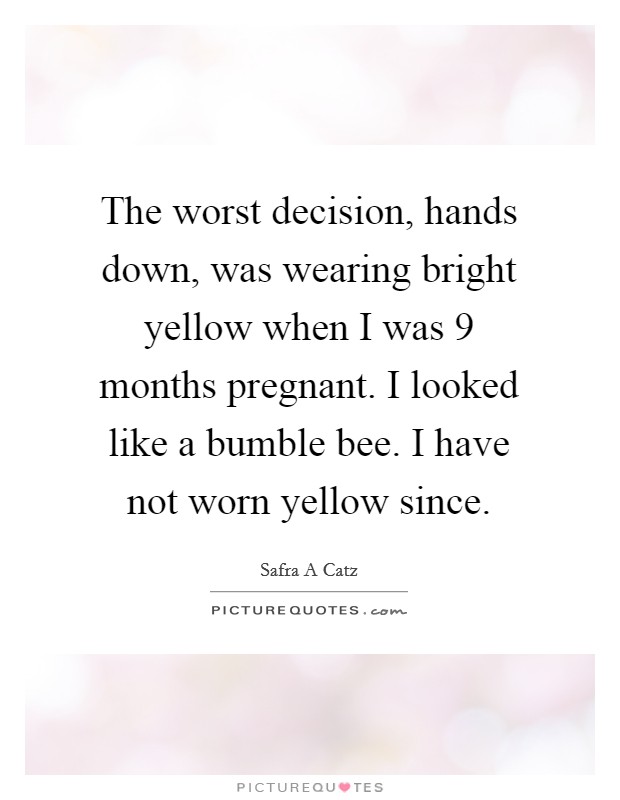 The worst decision, hands down, was wearing bright yellow when I was 9 months pregnant. I looked like a bumble bee. I have not worn yellow since. Picture Quote #1