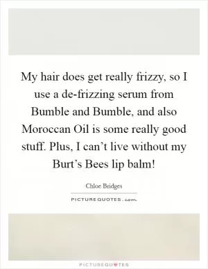 My hair does get really frizzy, so I use a de-frizzing serum from Bumble and Bumble, and also Moroccan Oil is some really good stuff. Plus, I can’t live without my Burt’s Bees lip balm! Picture Quote #1