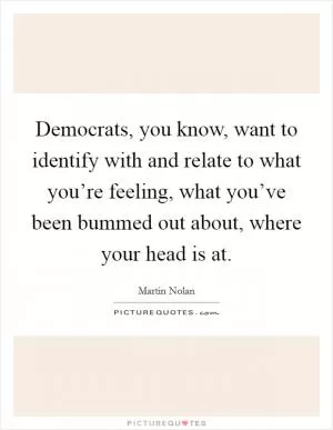 Democrats, you know, want to identify with and relate to what you’re feeling, what you’ve been bummed out about, where your head is at Picture Quote #1