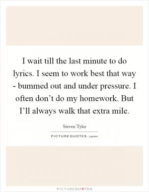 I wait till the last minute to do lyrics. I seem to work best that way - bummed out and under pressure. I often don’t do my homework. But I’ll always walk that extra mile Picture Quote #1