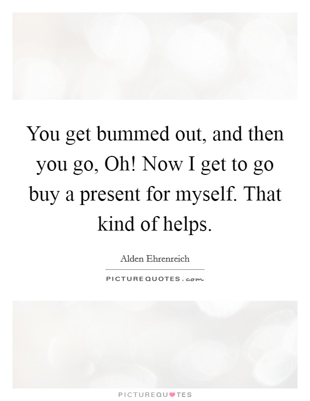 You get bummed out, and then you go, Oh! Now I get to go buy a present for myself. That kind of helps. Picture Quote #1