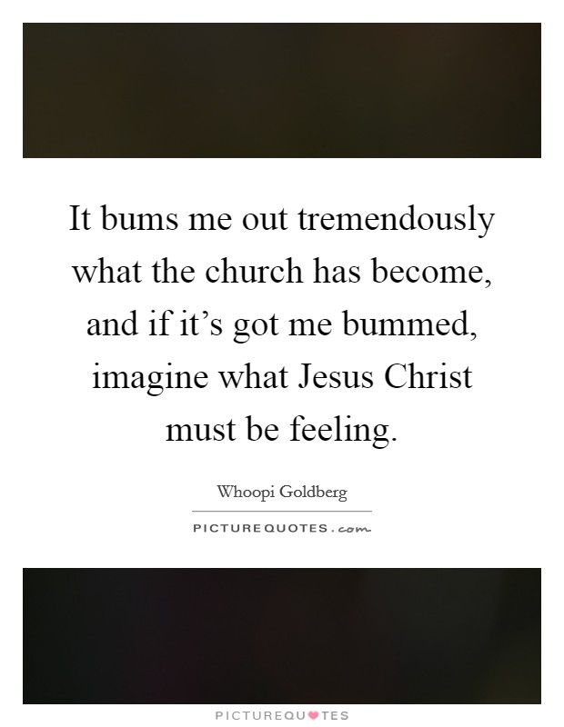 It bums me out tremendously what the church has become, and if it's got me bummed, imagine what Jesus Christ must be feeling. Picture Quote #1