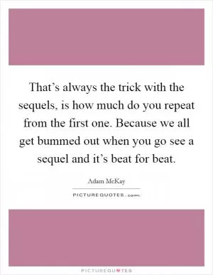 That’s always the trick with the sequels, is how much do you repeat from the first one. Because we all get bummed out when you go see a sequel and it’s beat for beat Picture Quote #1