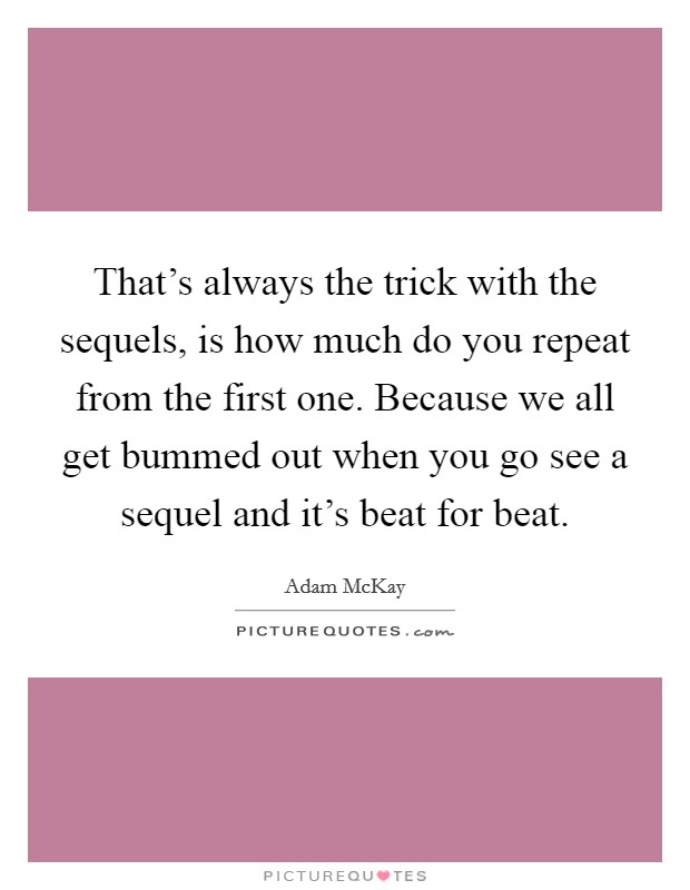 That's always the trick with the sequels, is how much do you repeat from the first one. Because we all get bummed out when you go see a sequel and it's beat for beat. Picture Quote #1