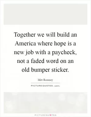 Together we will build an America where hope is a new job with a paycheck, not a faded word on an old bumper sticker Picture Quote #1