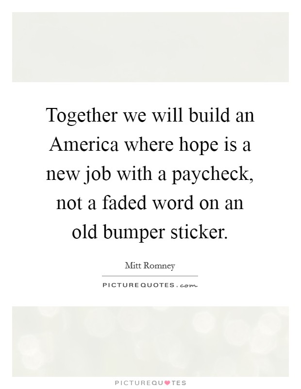 Together we will build an America where hope is a new job with a paycheck, not a faded word on an old bumper sticker. Picture Quote #1