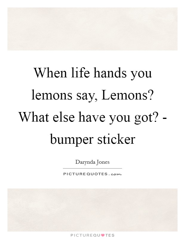 When life hands you lemons say, Lemons? What else have you got? - bumper sticker Picture Quote #1
