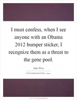 I must confess, when I see anyone with an Obama 2012 bumper sticker, I recognize them as a threat to the gene pool Picture Quote #1