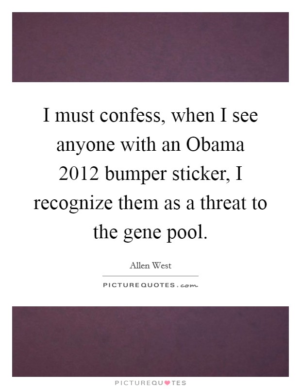 I must confess, when I see anyone with an Obama 2012 bumper sticker, I recognize them as a threat to the gene pool. Picture Quote #1