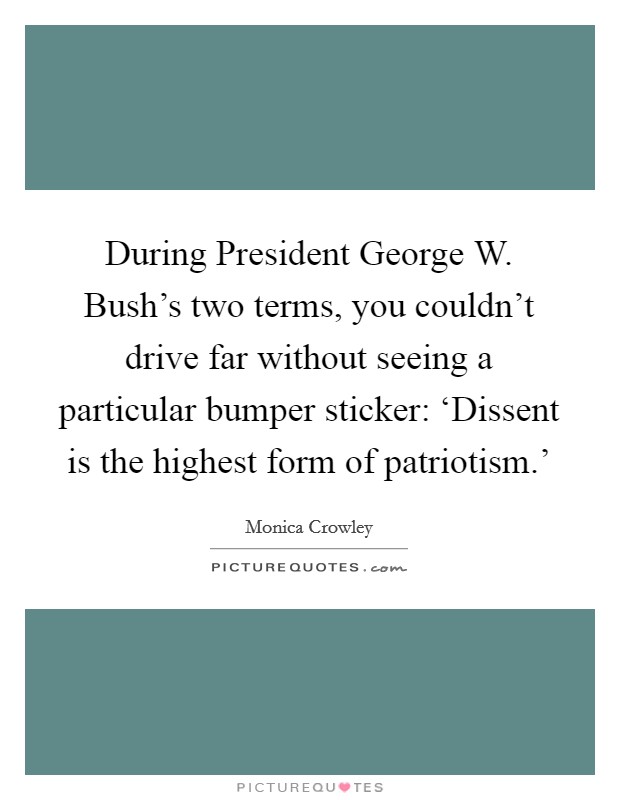 During President George W. Bush's two terms, you couldn't drive far without seeing a particular bumper sticker: ‘Dissent is the highest form of patriotism.' Picture Quote #1